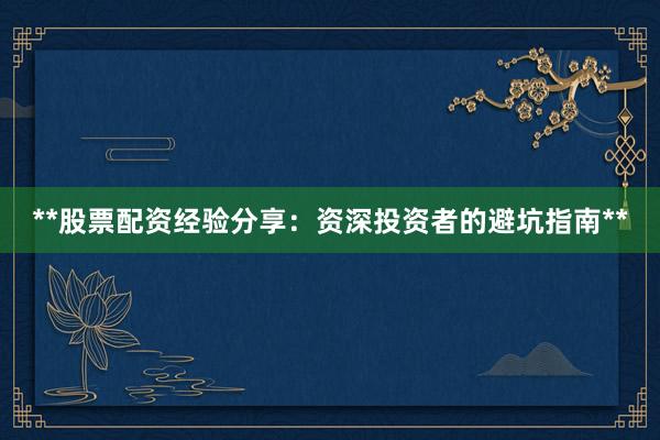 **股票配资经验分享：资深投资者的避坑指南**