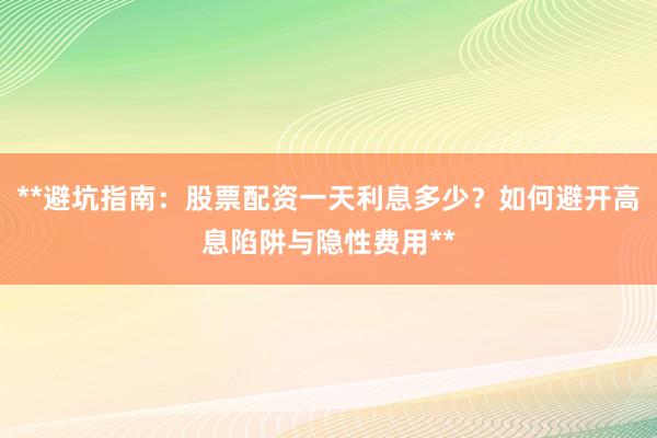 **避坑指南：股票配资一天利息多少？如何避开高息陷阱与隐性费用**