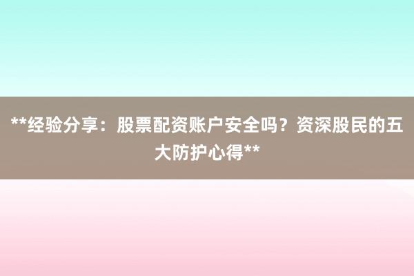 **经验分享：股票配资账户安全吗？资深股民的五大防护心得**