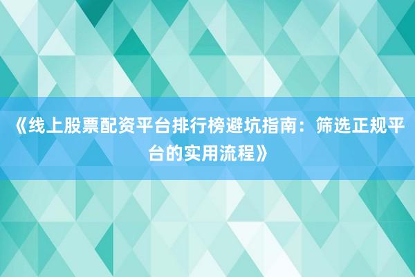 《线上股票配资平台排行榜避坑指南：筛选正规平台的实用流程》