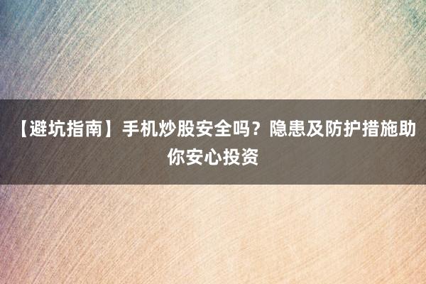 【避坑指南】手机炒股安全吗？隐患及防护措施助你安心投资