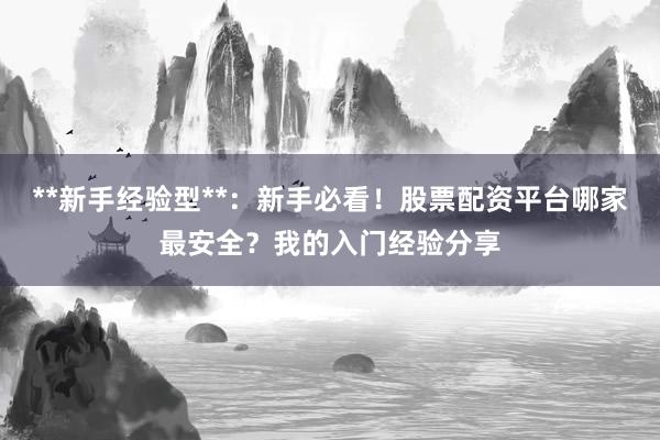 **新手经验型**：新手必看！股票配资平台哪家最安全？我的入门经验分享