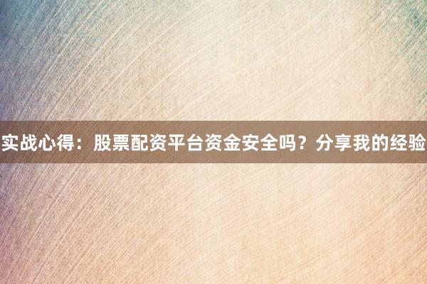 实战心得：股票配资平台资金安全吗？分享我的经验
