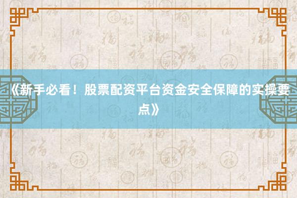 《新手必看！股票配资平台资金安全保障的实操要点》