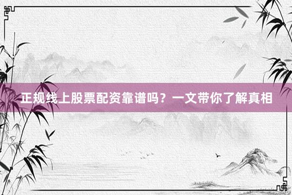 正规线上股票配资靠谱吗？一文带你了解真相