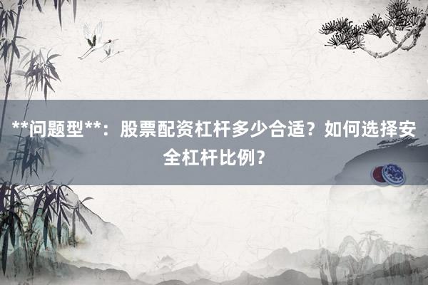 **问题型**：股票配资杠杆多少合适？如何选择安全杠杆比例？