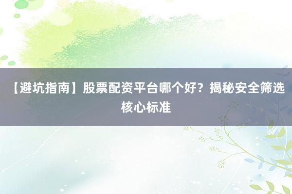 【避坑指南】股票配资平台哪个好？揭秘安全筛选核心标准