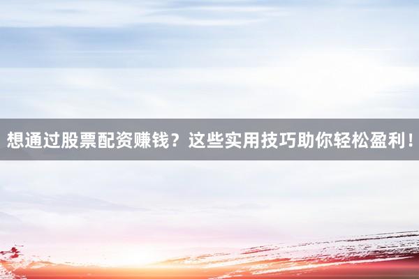 想通过股票配资赚钱？这些实用技巧助你轻松盈利！
