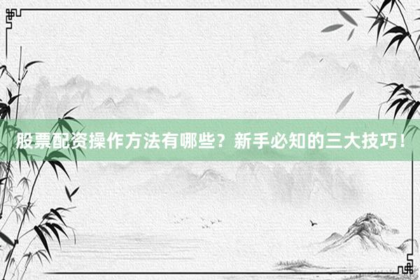 股票配资操作方法有哪些？新手必知的三大技巧！