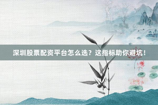 深圳股票配资平台怎么选？这指标助你避坑！