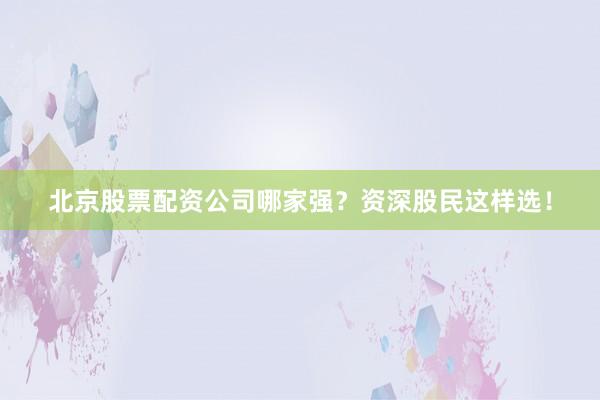北京股票配资公司哪家强？资深股民这样选！