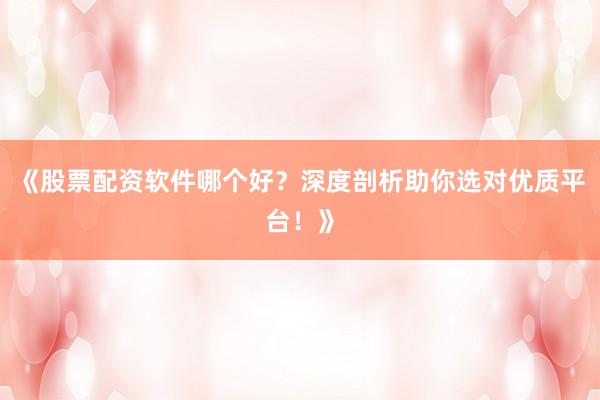 《股票配资软件哪个好？深度剖析助你选对优质平台！》