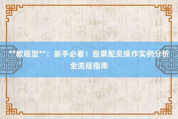 **教程型**：新手必看！股票配资操作实例分析全流程指南