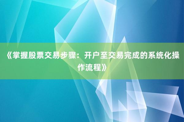 《掌握股票交易步骤：开户至交易完成的系统化操作流程》