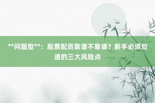 **问题型**：股票配资靠谱不靠谱？新手必须知道的三大风险点