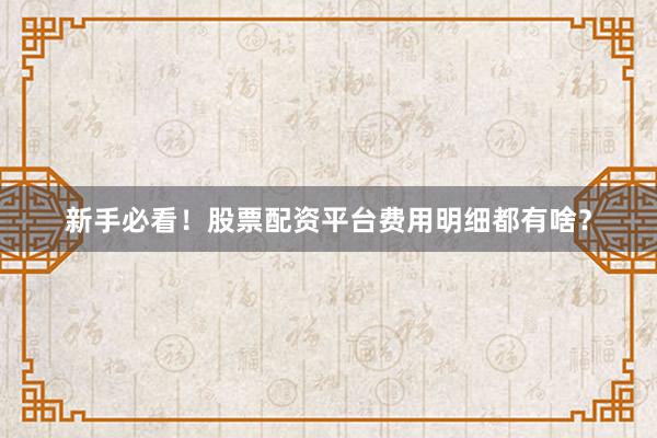 新手必看！股票配资平台费用明细都有啥？