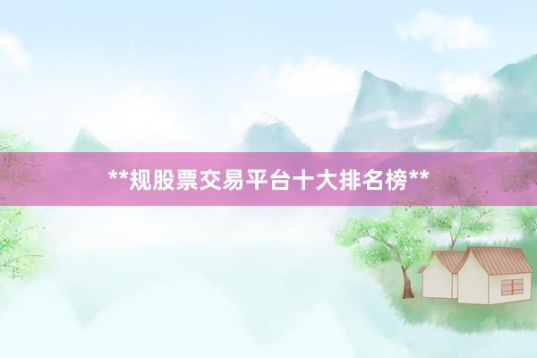 **规股票交易平台十大排名榜**