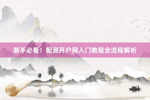新手必看！配资开户网入门教程全流程解析