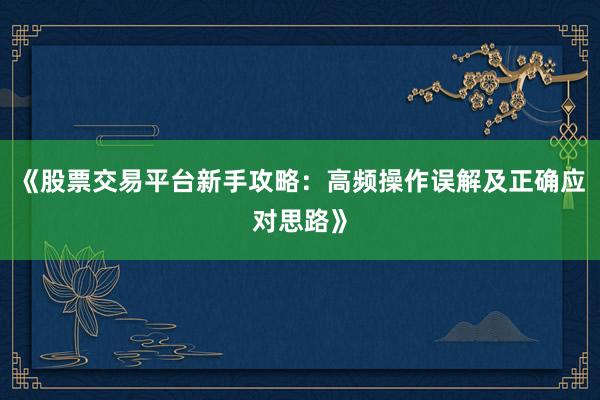 《股票交易平台新手攻略：高频操作误解及正确应对思路》