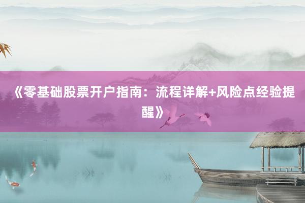 《零基础股票开户指南：流程详解+风险点经验提醒》