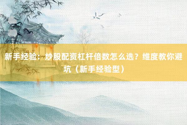 新手经验：炒股配资杠杆倍数怎么选？维度教你避坑（新手经验型）