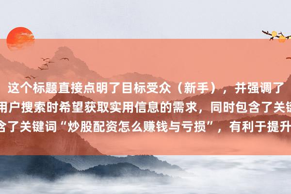 这个标题直接点明了目标受众（新手），并强调了实战经验的分享，符合用户搜索时希望获取实用信息的需求，同时包含了关键词“炒股配资怎么赚钱与亏损”，有利于提升搜索排名和点击率。