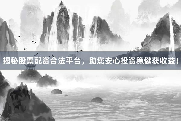 揭秘股票配资合法平台，助您安心投资稳健获收益！
