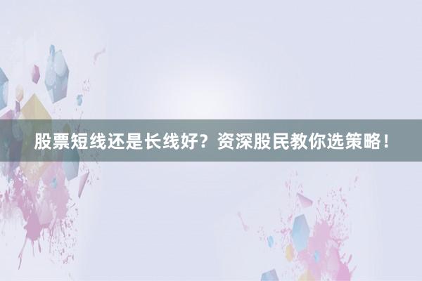 股票短线还是长线好？资深股民教你选策略！