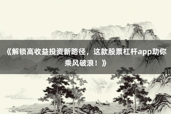 《解锁高收益投资新路径，这款股票杠杆app助你乘风破浪！》