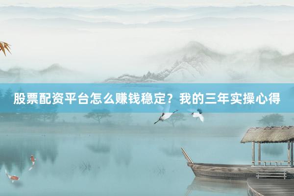股票配资平台怎么赚钱稳定？我的三年实操心得