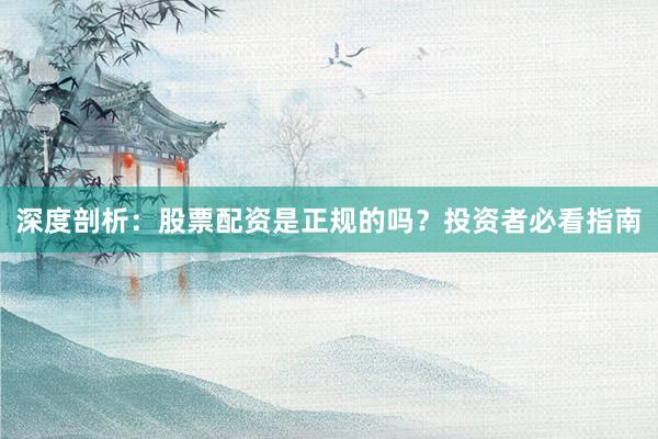 深度剖析：股票配资是正规的吗？投资者必看指南