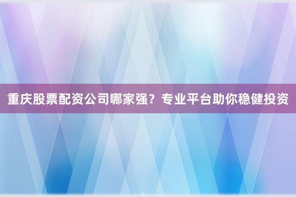 重庆股票配资公司哪家强？专业平台助你稳健投资