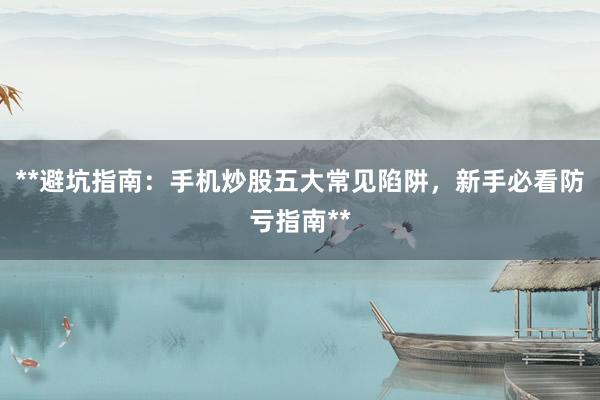 **避坑指南：手机炒股五大常见陷阱，新手必看防亏指南**