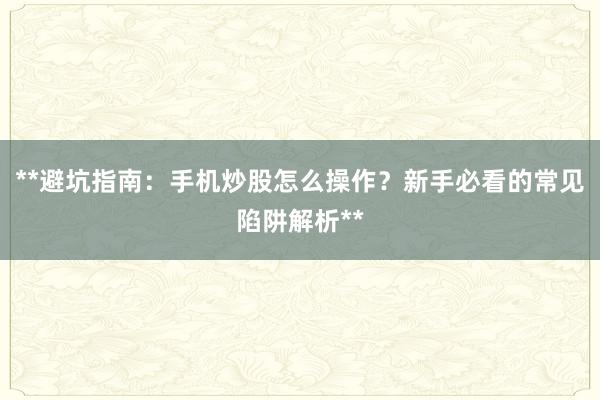 **避坑指南：手机炒股怎么操作？新手必看的常见陷阱解析**
