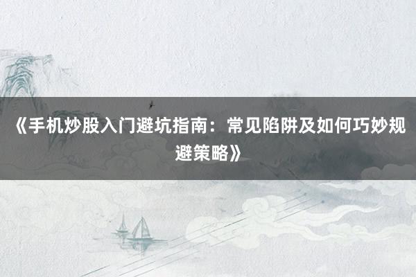 《手机炒股入门避坑指南：常见陷阱及如何巧妙规避策略》