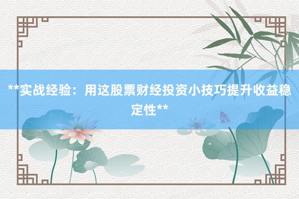 **实战经验：用这股票财经投资小技巧提升收益稳定性**