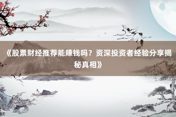 《股票财经推荐能赚钱吗？资深投资者经验分享揭秘真相》