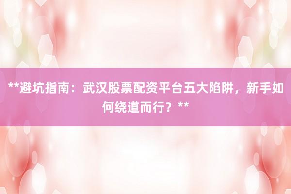**避坑指南：武汉股票配资平台五大陷阱，新手如何绕道而行？**