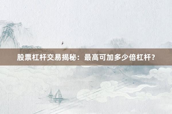 股票杠杆交易揭秘：最高可加多少倍杠杆？