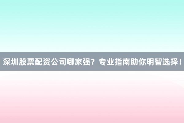 深圳股票配资公司哪家强？专业指南助你明智选择！