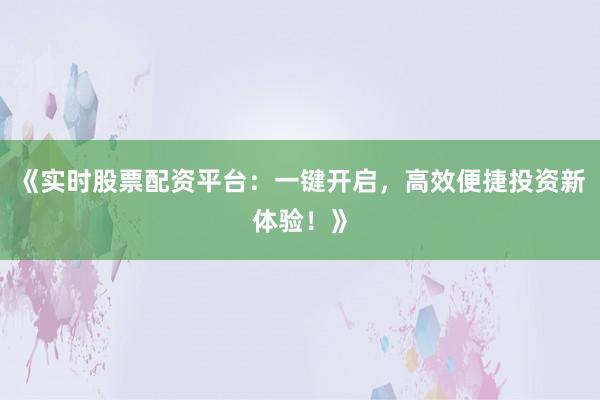 《实时股票配资平台：一键开启，高效便捷投资新体验！》