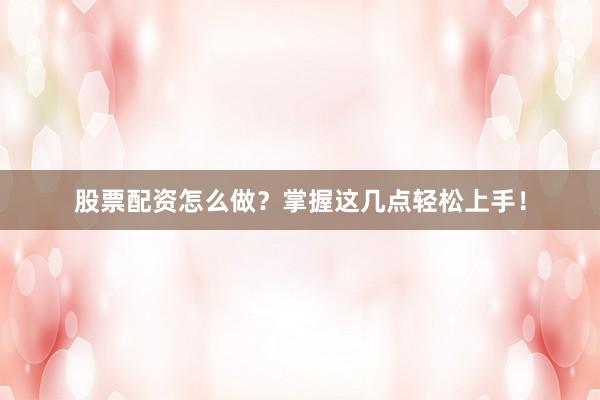 股票配资怎么做？掌握这几点轻松上手！