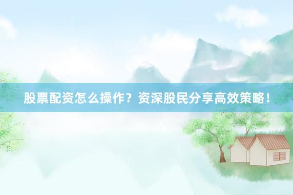 股票配资怎么操作？资深股民分享高效策略！