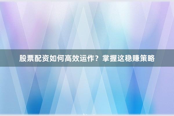 股票配资如何高效运作？掌握这稳赚策略