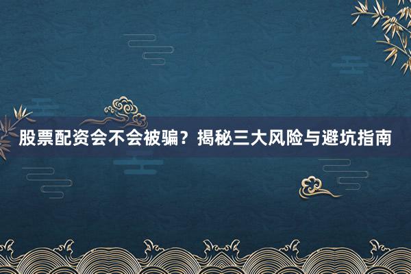 股票配资会不会被骗？揭秘三大风险与避坑指南