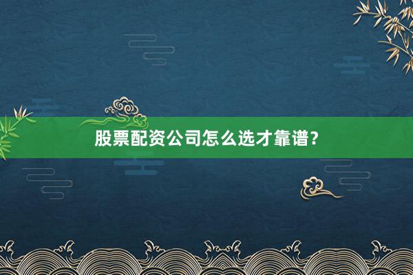 股票配资公司怎么选才靠谱？