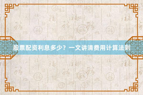 股票配资利息多少？一文讲清费用计算法则