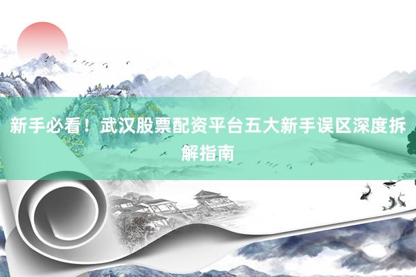 新手必看！武汉股票配资平台五大新手误区深度拆解指南