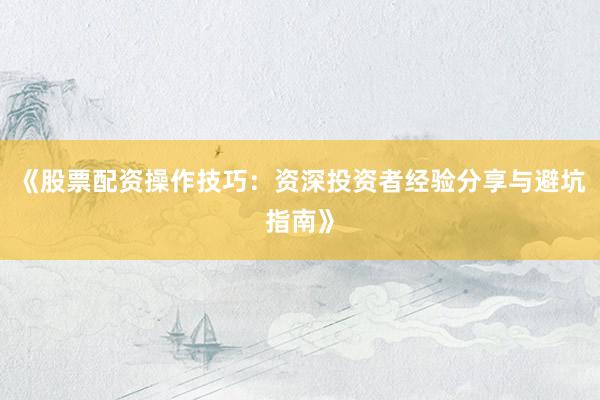 《股票配资操作技巧：资深投资者经验分享与避坑指南》