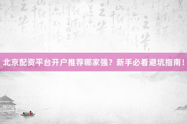 北京配资平台开户推荐哪家强？新手必看避坑指南！